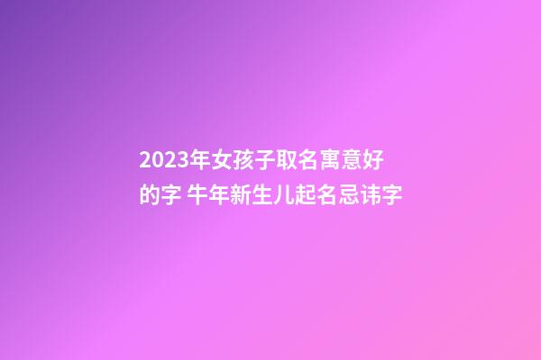 2023年女孩子取名寓意好的字 牛年新生儿起名忌讳字
